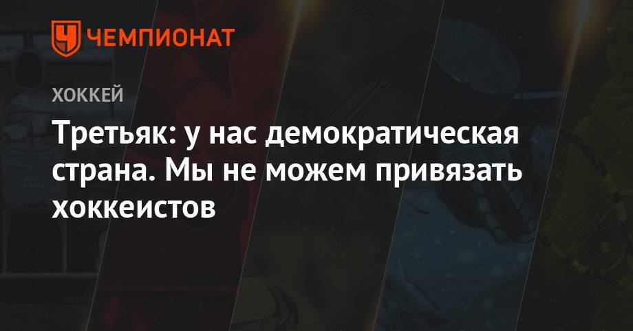 Владислав Третьяк - Третьяк: у нас демократическая страна. Мы не можем привязать хоккеистов - championat.com - Россия