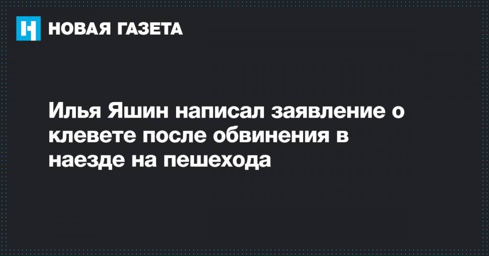 Илья Яшин - Илья Яшин написал заявление о клевете после обвинения в наезде на пешехода - novayagazeta.ru - Москва - Россия