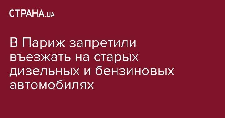 В Париж запретили въезжать на старых дизельных и бензиновых автомобилях - strana.ua - Украина - Франция - Париж