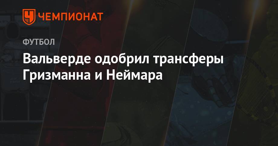 Эрнесто Вальверд - Антуан Гризманн - Вальверде одобрил трансферы Гризманна и Неймара - championat.com