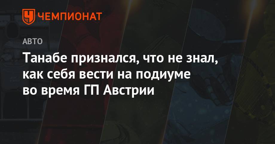 Максим Ферстаппен - Танабе признался, что не знал, как себя вести у подиума во время ГП Австрии - championat.com - Австрия - Венгрия
