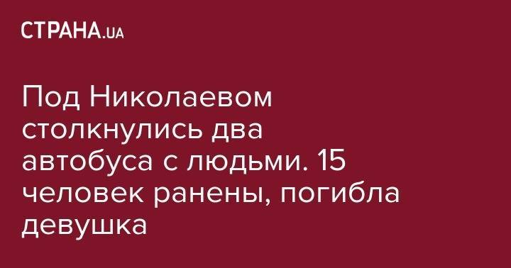 Под Николаевом столкнулись два автобуса с людьми. 15 человек ранены, погибла девушка - strana.ua - Николаевская обл. - Первомайск