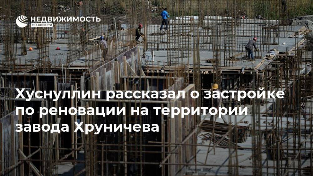 Марат Хуснуллин - Хуснуллин рассказал о застройке по реновации на территории завода Хруничева - realty.ria.ru - Москва - Москва - Строительство
