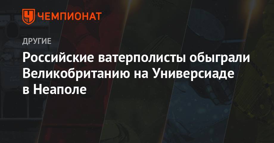 Российские ватерполисты обыграли Великобританию на Универсиаде в Неаполе - championat.com - Россия - Китай - Англия - Швейцария - Италия - Екатеринбург - Франция - Неаполь