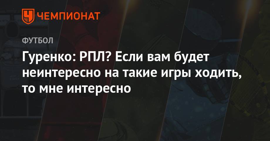Гуренко: РПЛ? Если вам не интересно на такие игры ходить, то мне будет интересно - championat.com - Россия - Белоруссия - Минск