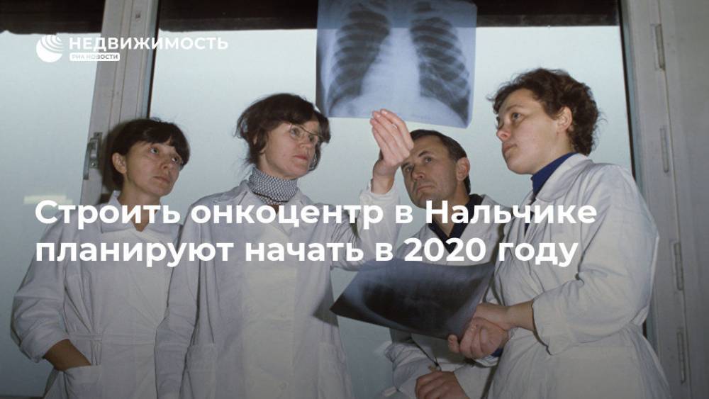 Строить онкоцентр в Нальчике планируют начать в 2020 году - realty.ria.ru - Нальчик - респ. Кабардино-Балкария