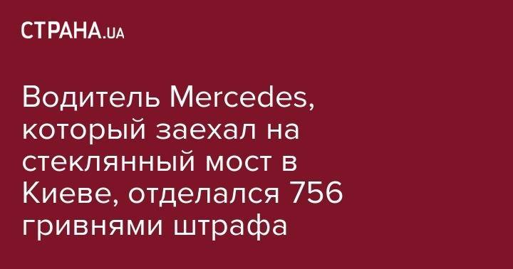 Виталий Кличко - Водитель Mercedes, который заехал на стеклянный мост в Киеве, отделался 756 гривнями штрафа - strana.ua - Киев