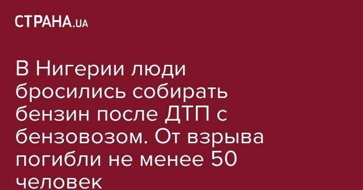 В Нигерии люди бросились собирать бензин после ДТП с бензовозом. От взрыва погибли не менее 50 человек - strana.ua - Киев - Ивано-Франковская обл. - Нигерия