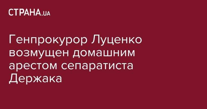 Владимир Зеленский - Юрий Луценко - Генпрокурор Луценко возмущен домашним арестом сепаратиста Держака - strana.ua - Украина - Киев - ЛНР