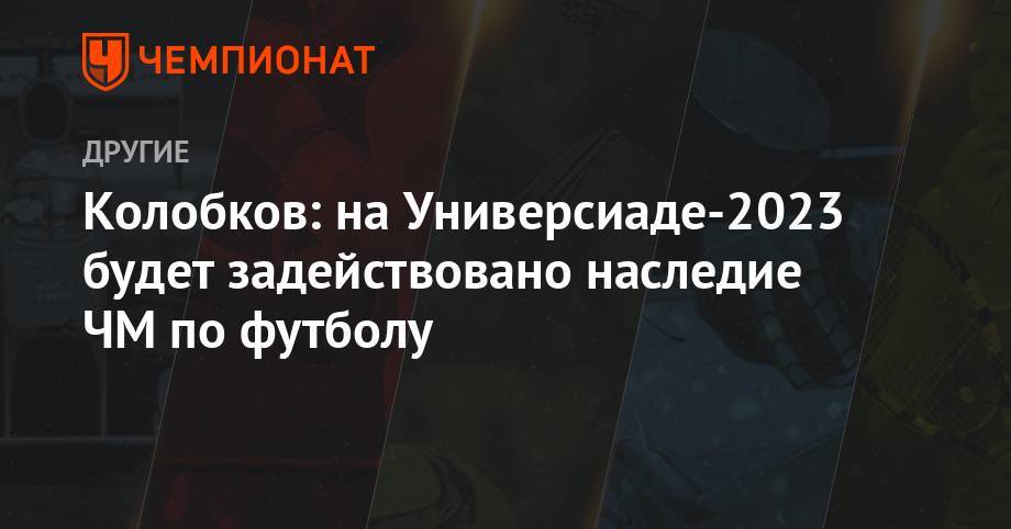 Евгений Куйвашев - Павел Колобков - Колобков: на Универсиаде-2023 будет задействовано наследие ЧМ по футболу - championat.com - Россия - Екатеринбург - Свердловская обл.