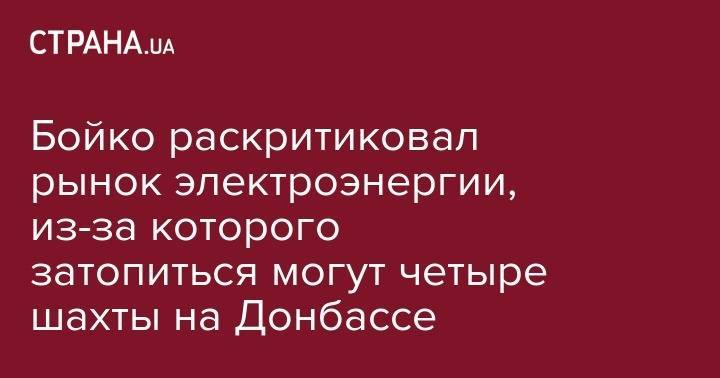Андрей Богдан - Юрий Бойко - "За шиворот оттащу в прокуратуру". Бойко заявил об угрозе затопления шахт из-за введения рынка электроэнергии - strana.ua - Украина