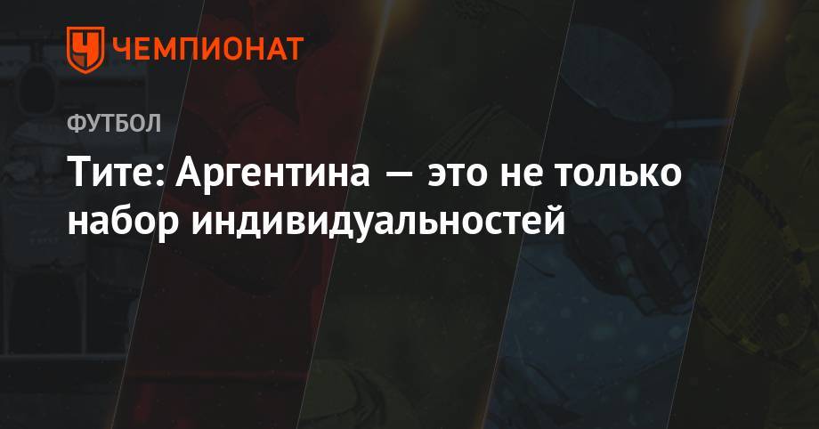 Тите: Аргентина — это не только набор индивидуальностей - championat.com - Бразилия - Аргентина - Чили