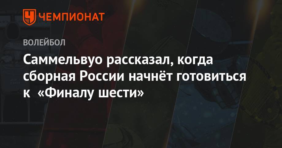 Саммельвуо рассказал, когда сборная России начнёт готовиться к «Финалу шести» - championat.com - Россия - США - Уфа - Франция - Новогорск