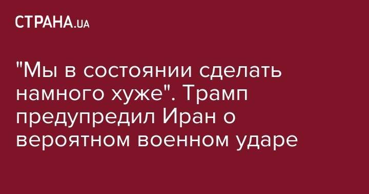 Дональд Трамп - "Мы в состоянии сделать намного хуже". Трамп предупредил Иран о вероятном военном ударе - strana.ua - США - Англия - Германия - Франция - Иран - Тегеран