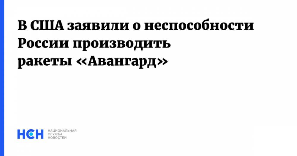 Сергей Хатылев - В США заявили о неспособности России производить ракеты «Авангард» - nsn.fm - Россия - США - Вашингтон