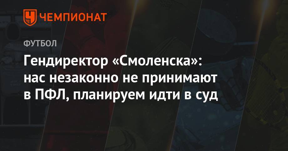 Андрей Панков - Гендиректор «Смоленска»: нас незаконно не принимают в ПФЛ, планируем идти в суд - championat.com - Смоленск - Воронеж - Липецк
