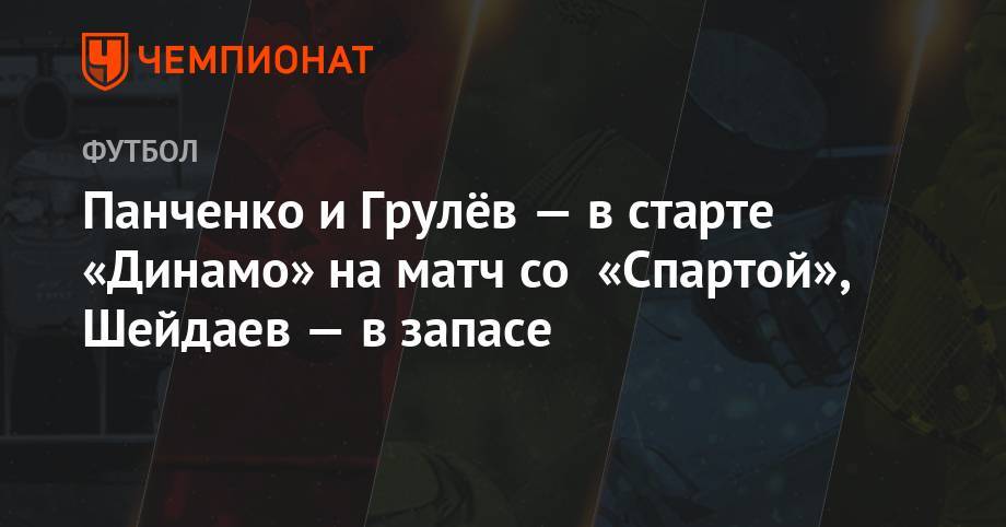 Панченко и Грулёв — в старте «Динамо» на матч со «Спартой», Шейдаев — в запасе - championat.com - Москва - Австрия - Россия - Прага