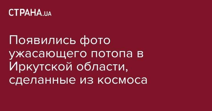 Появились фото ужасающего потопа в Иркутской области, сделанные из космоса - strana.ua - Россия - Иркутская обл. - Нижнеудинск