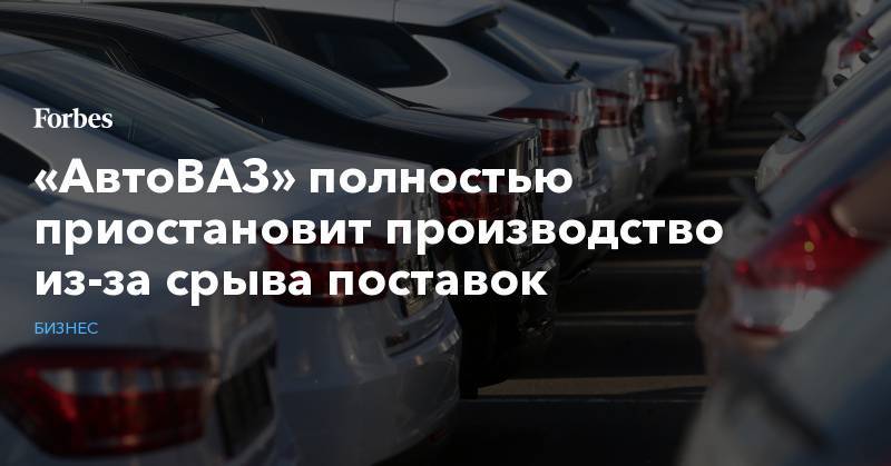 «АвтоВАЗ» полностью приостановит производство из-за срыва поставок - forbes.ru - Нижний Новгород - Ижевск - Тольятти