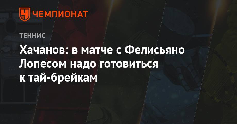 Карен Хачанов - Хачанов: в матче с Фелисьяно Лопесом надо готовиться к тай-брейкам - championat.com - Москва - Южная Корея - Лондон
