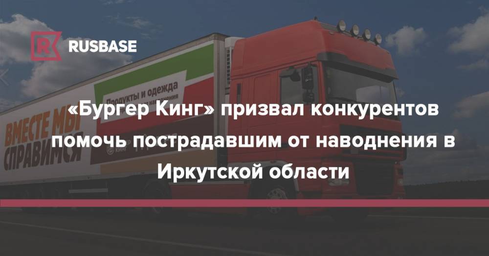 «Бургер Кинг» призвал конкурентов помочь пострадавшим от наводнения в Иркутской области - rb.ru - Россия - Иркутск