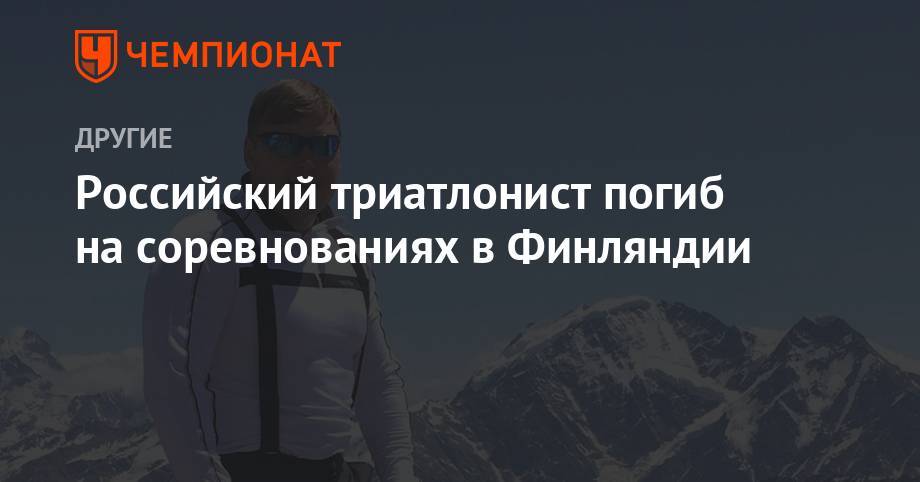 Российский триатлонист погиб на соревнованиях в Финляндии - championat.com - Россия - Финляндия