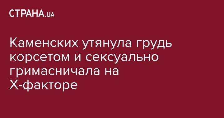 Анастасия Каменских - Ольга Полякова - Каменских утянула грудь корсетом и сексуально гримасничала на X-факторе - strana.ua