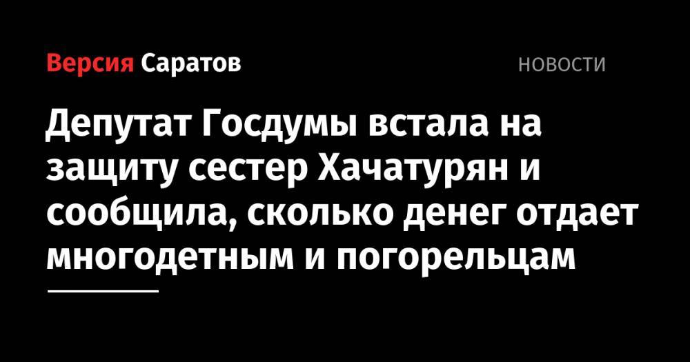 Михаил Хачатурян - Ангелина Хачатурян - Ольга Алимова - Депутат Госдумы встала на защиту сестер Хачатурян и сообщила, сколько денег отдает многодетным и погорельцам - nversia.ru - Россия - Саратов