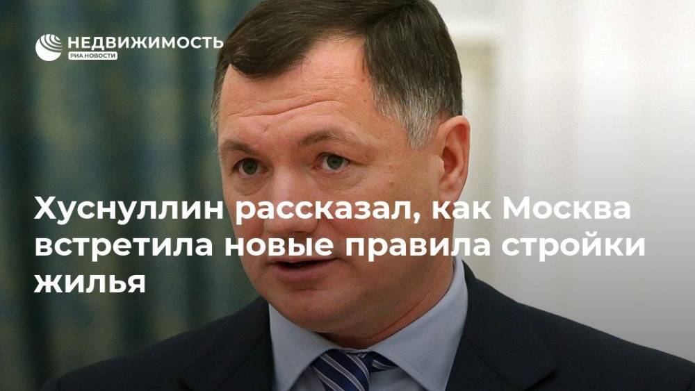 Марат Хуснуллин - Хуснуллин: Москва встретила новые правила стройки жилья без потрясений - realty.ria.ru - Москва - Москва - Строительство