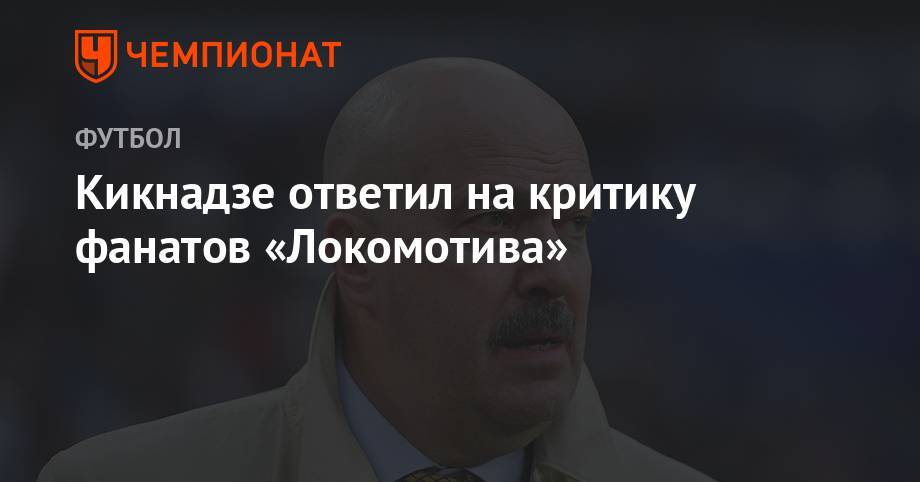 Василий Кикнадзе - Кикнадзе ответил на критику фанатов «Локомотива» - championat.com - Россия - Краснодар - Тула - Уфа - Казань - Самара