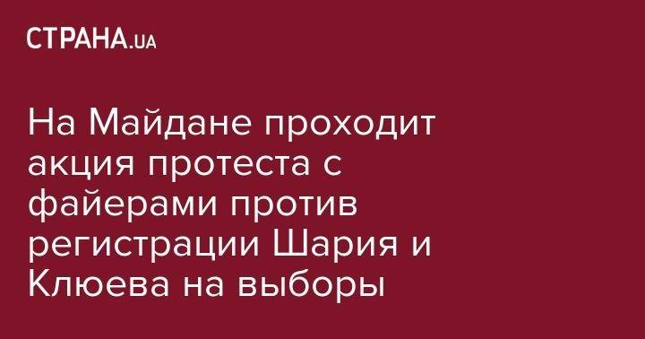 Андрей Клюев - Сергей Стерненко - Анатолий Шария - На Майдане проходит акция протеста с файерами против регистрации Шария и Клюева на выборы - strana.ua - Украина - Киев