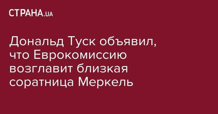 Ангела Меркель - Дональд Туск - Дональд Туск объявил, что Еврокомиссию возглавит близкая соратница Меркель - strana.ua - Германия - Ляйен