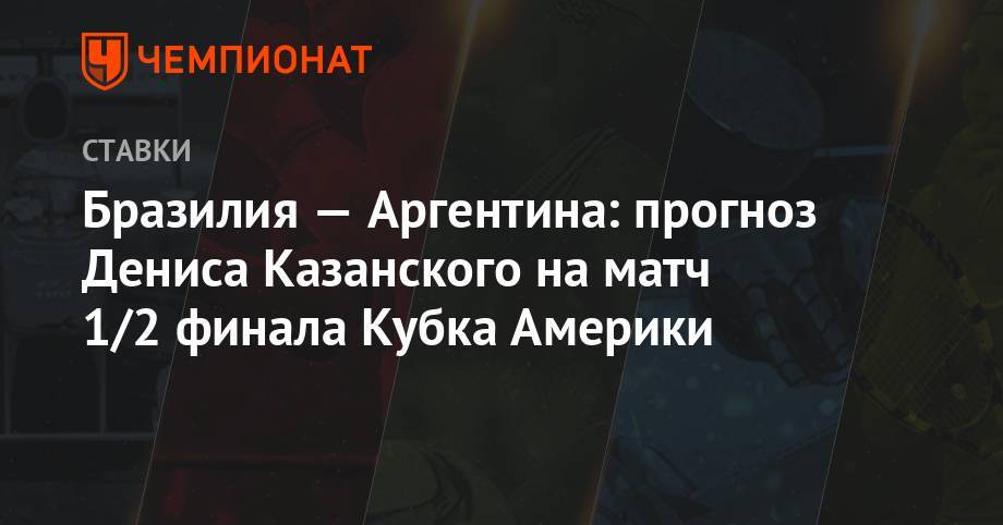 Денис Казанский - Бразилия — Аргентина: прогноз Дениса Казанского на матч 1/2 финала Кубка Америки - championat.com - Германия - Бразилия - Аргентина - Парагвай