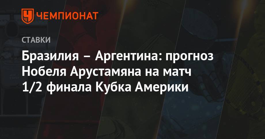 Бразилия – Аргентина: прогноз Нобеля Арустамяна на матч 1/2 финала Кубка Америки - championat.com - Бразилия - Аргентина - Парагвай