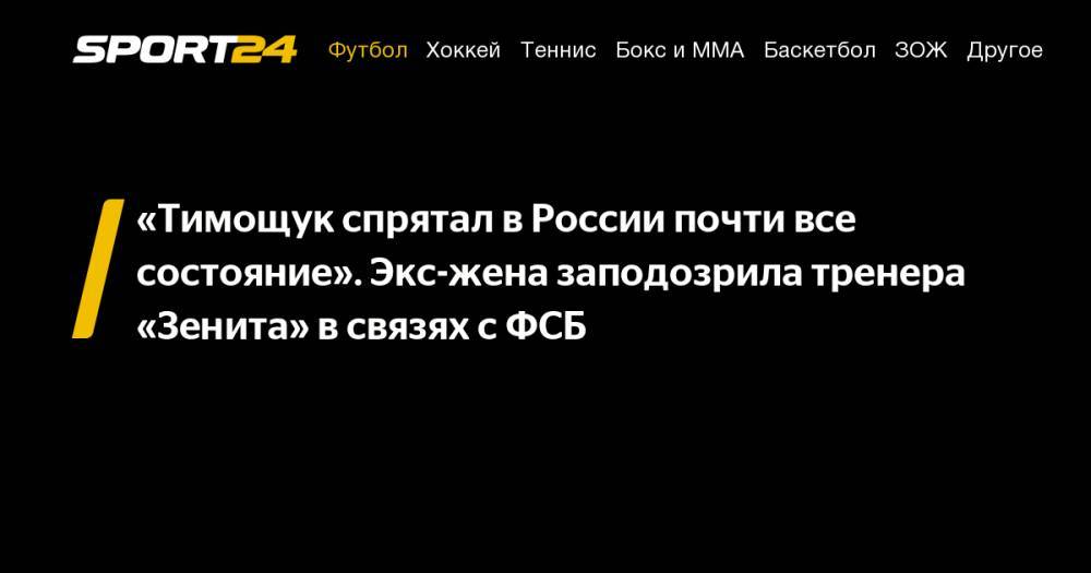 Петр Порошенко - Виктор Янукович - Виталий Кличко - Юрий Луценко - Ринат Ахметов - Андрей Павелко - Виктор Ющенко - Анатолий Тимощук - Сергей Тарута - Григорий Суркис - «Тимощук спрятал в&nbsp;России почти все состояние». Экс-жена заподозрила тренера «Зенита» в&nbsp;связях с&nbsp;ФСБ - sport24.ru - Москва - Россия - Украина - Санкт-Петербург - Казахстан - Германия - Донецк