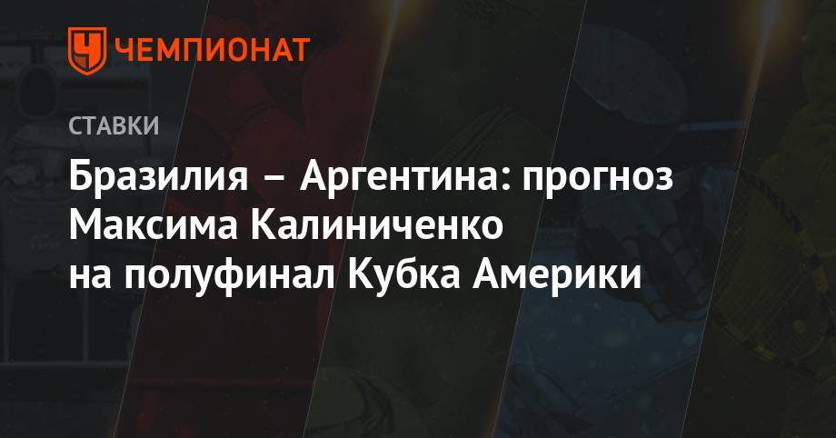 Максим Калиниченко - Бразилия – Аргентина: прогноз Максима Калиниченко на полуфинал Кубка Америки - championat.com - Москва - Украина - Колумбия - Бразилия - Венесуэла - Боливия - Аргентина - Катар - Парагвай