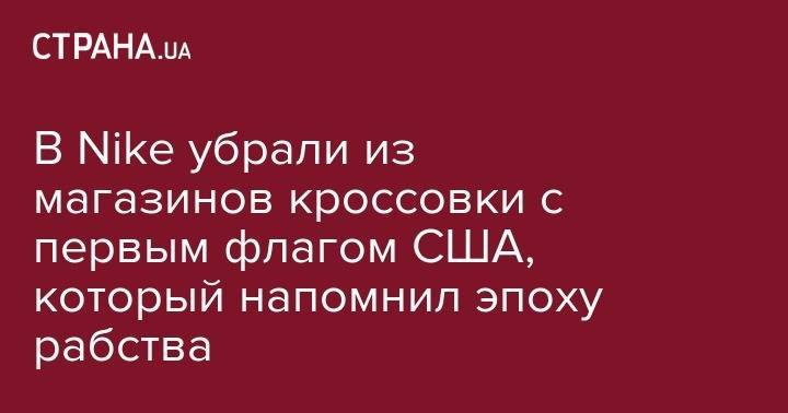 В Nike убрали из магазинов кроссовки с первым флагом США, который напомнил эпоху рабства - strana.ua - Китай - США - Украина - Гонконг - Нью-Йорк