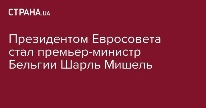 Шарль Мишель - Дональд Туск - Президентом Евросовета стал премьер-министр Бельгии Шарль Мишель - strana.ua - Украина - Бельгия