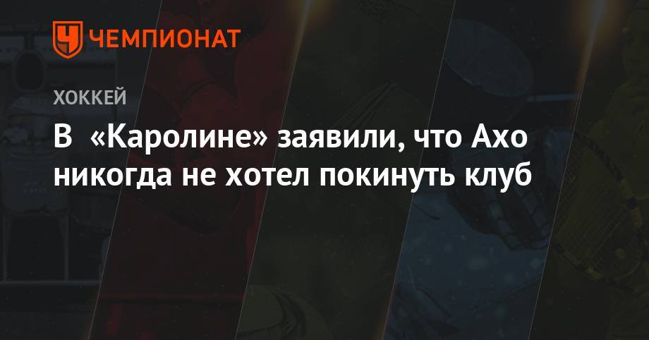 Себастьян Ахо - В «Каролине» заявили, что Ахо никогда не хотел покинуть клуб - championat.com