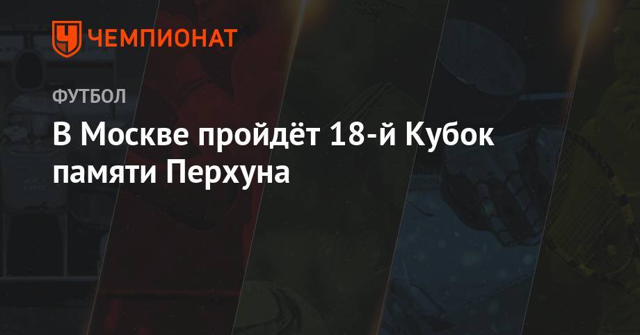 В Москве пройдёт 18-й Кубок памяти Перхуна - championat.com - Москва