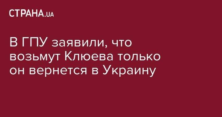 Виктор Янукович - Сергей Горбатюк - Андрей Клюев - В ГПУ сообщили, что задержат Клюева только он вернется в Украину - strana.ua - Москва - Россия - Украина - Московская обл. - Донецк - с. 2014 Года