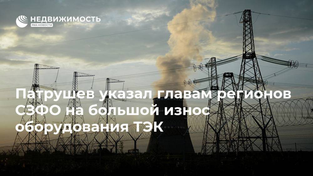 Николай Патрушев - Патрушев указал главам регионов СЗФО на большой износ оборудования ТЭК - realty.ria.ru - Россия - Ленинградская обл. - Санкт-Петербург - респ. Коми - Архангельская обл. - окр.Сзфо - Санкт-Петербург