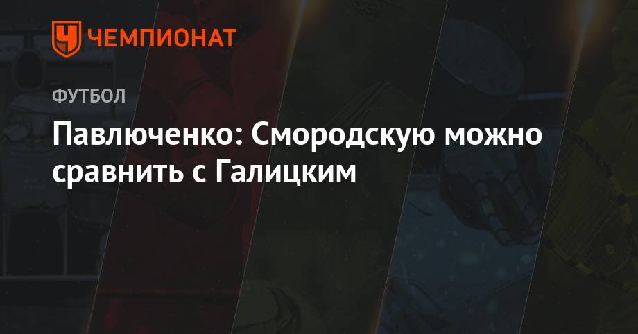 Сергей Галицкий - Роман Павлюченко - Ольга Смородская - Павлюченко: Смородскую можно сравнить с Галицким - championat.com - Краснодар