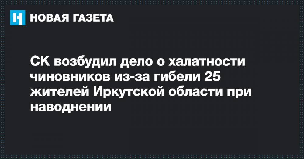 Владимир Путин - Александр Бастрыкин - СК возбудил дело о халатности чиновников из-за гибели 25 жителей Иркутской области при наводнении - novayagazeta.ru - Иркутская обл. - Братск