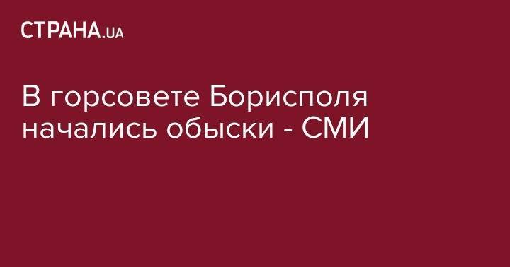В горсовете Борисполя начались обыски - СМИ - strana.ua - Украина - Киевская обл. - Борисполь