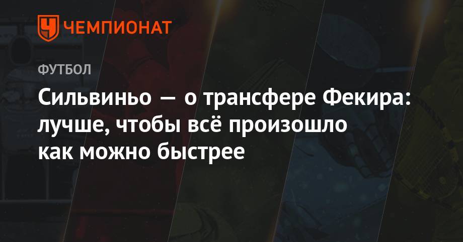 Сильвиньо — о трансфере Фекира: лучше, чтобы всё произошло как можно быстрее - championat.com - Бразилия
