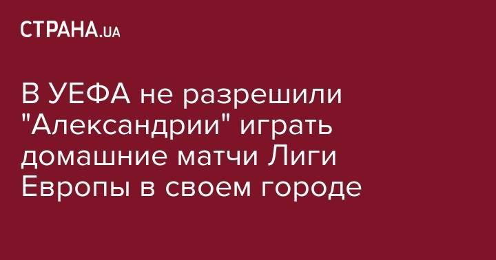 В УЕФА не разрешили "Александрии" играть домашние матчи Лиги Европы в своем городе - strana.ua - Украина - Киев - Кривой Рог - г. Александрия