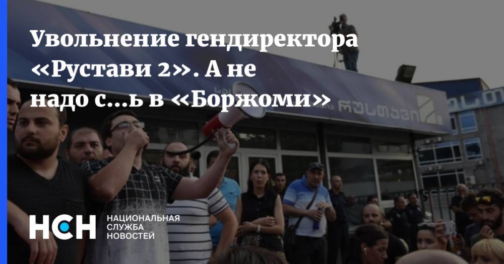Владимир Путин - Михаил Саакашвили - Ника Гварамия - Георгий Габуния - Увольнение гендиректора «Рустави 2». А не надо с…ь в «Боржоми» - nsn.fm - Россия - Грузия - Тбилиси