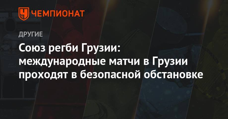 Союз регби Грузии: международные матчи в Грузии проходят в безопасной обстановке - championat.com - Россия - Грузия - Япония - Тбилиси