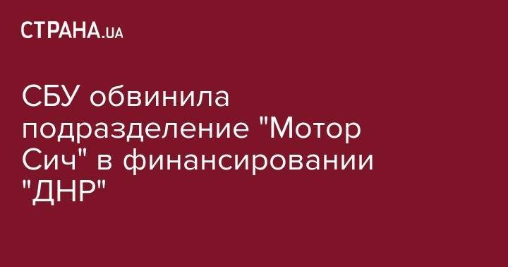 СБУ обвинила подразделение "Мотор Сич" в финансировании "ДНР" - strana.ua - Россия - Украина - обл. Донецкая - ДНР - Запорожье
